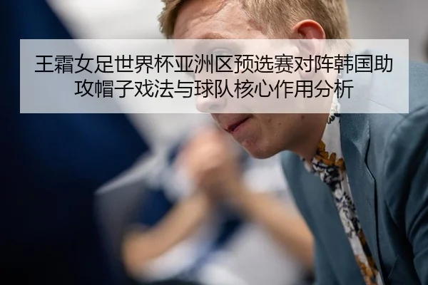 王霜女足世界杯亚洲区预选赛对阵韩国助攻帽子戏法与球队核心作用分析
